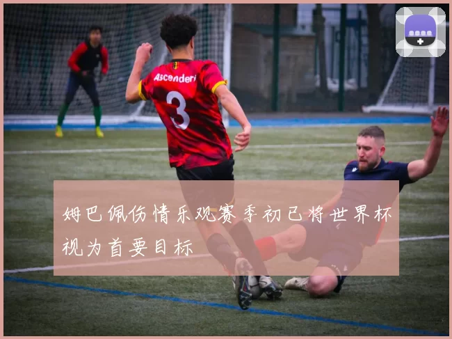 姆巴佩伤情乐观赛季初已将世界杯视为首要目标
