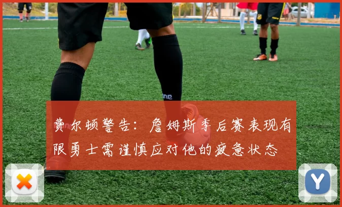 费尔顿警告：詹姆斯季后赛表现有限勇士需谨慎应对他的疲惫状态