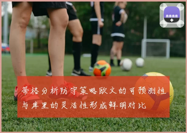 蒂格分析防守策略欧文的可预测性与库里的灵活性形成鲜明对比
