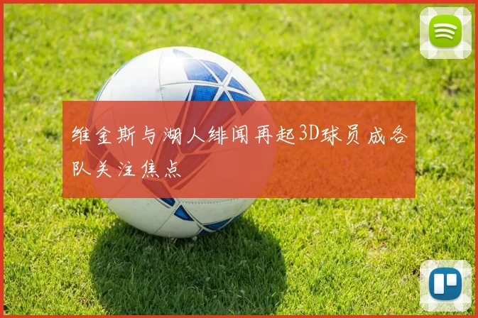 维金斯与湖人绯闻再起3D球员成各队关注焦点