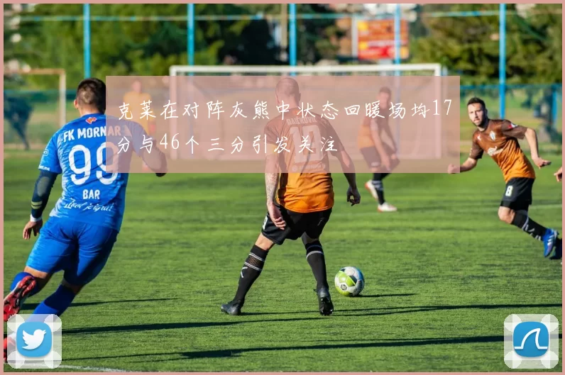 克莱在对阵灰熊中状态回暖场均17分与46个三分引发关注