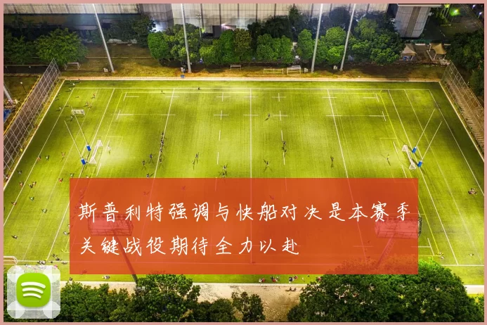 斯普利特强调与快船对决是本赛季关键战役期待全力以赴