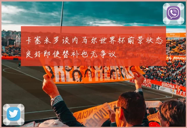 卡塞米罗谈内马尔世界杯前景状态良好即使替补也无争议