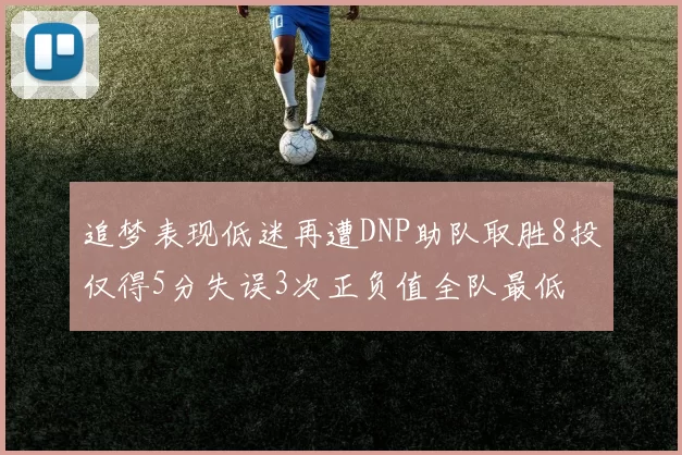 追梦表现低迷再遭DNP助队取胜8投仅得5分失误3次正负值全队最低