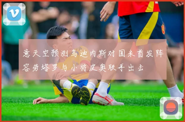 意天空预测乌迪内斯对国米首发阵容劳塔罗与小将皮奥联手出击
