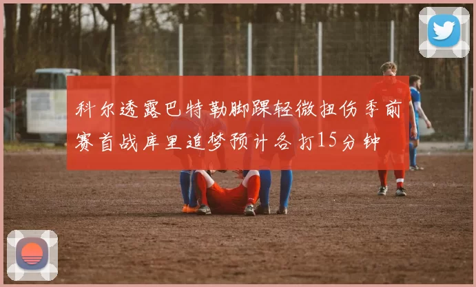 科尔透露巴特勒脚踝轻微扭伤季前赛首战库里追梦预计各打15分钟