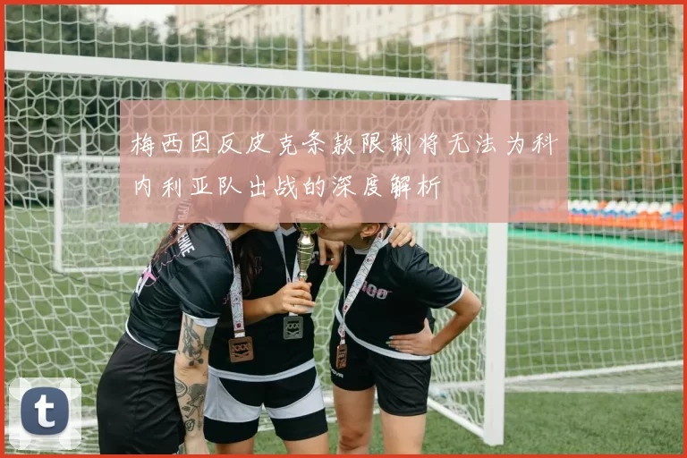 梅西因反皮克条款限制将无法为科内利亚队出战的深度解析