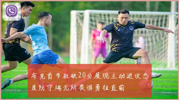 布克首节狂砍20分展现主动进攻态度防守端无所畏惧勇往直前