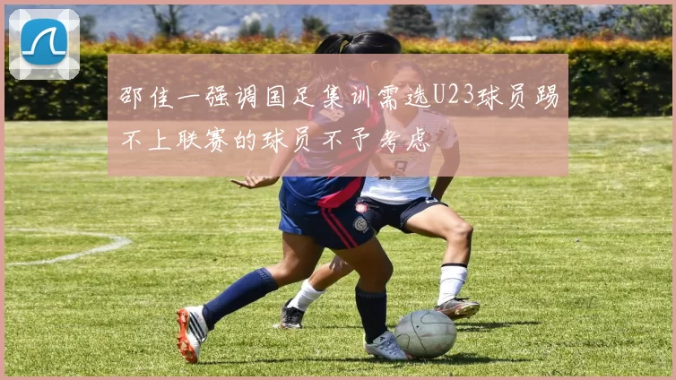 邵佳一强调国足集训需选U23球员踢不上联赛的球员不予考虑