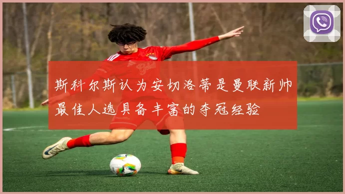 斯科尔斯认为安切洛蒂是曼联新帅最佳人选具备丰富的夺冠经验