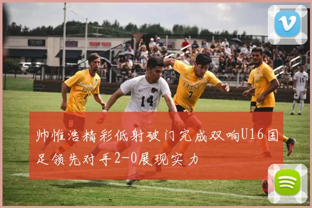 帅惟浩精彩低射破门完成双响U16国足领先对手2-0展现实力