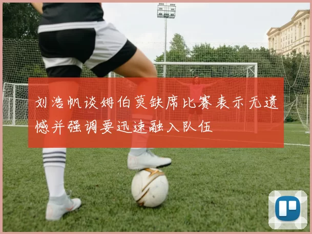 刘浩帆谈姆伯莫缺席比赛表示无遗憾并强调要迅速融入队伍