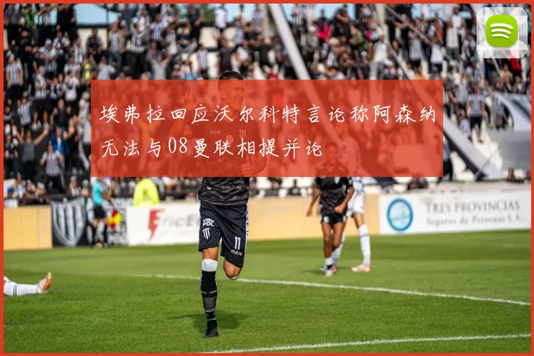 埃弗拉回应沃尔科特言论称阿森纳无法与08曼联相提并论