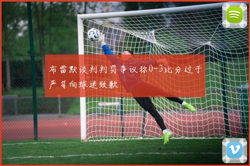 布雷默谈判判罚争议称0-3比分过于严苛向球迷致歉