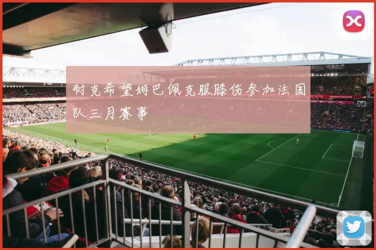 耐克希望姆巴佩克服膝伤参加法国队三月赛事