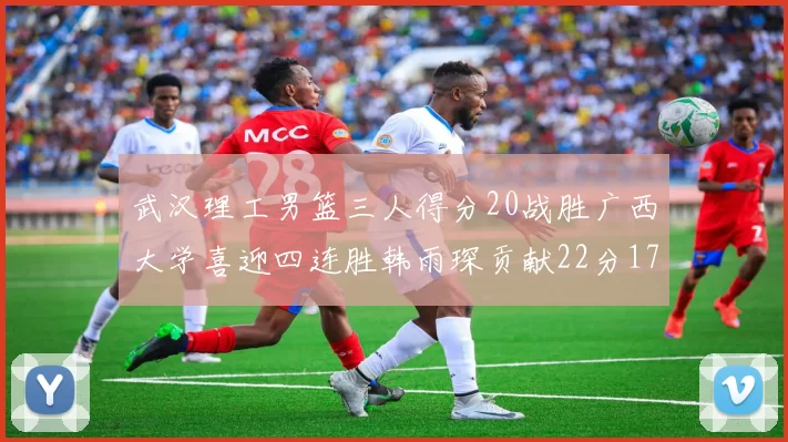 武汉理工男篮三人得分20战胜广西大学喜迎四连胜韩雨琛贡献22分17篮板张志才狂砍32分