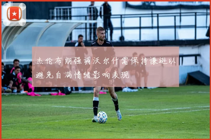 杰伦布朗强调沃尔什需保持谦逊以避免自满情绪影响表现