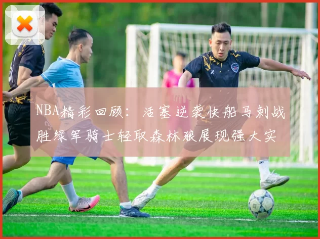 NBA精彩回顾：活塞逆袭快船马刺战胜绿军骑士轻取森林狼展现强大实力