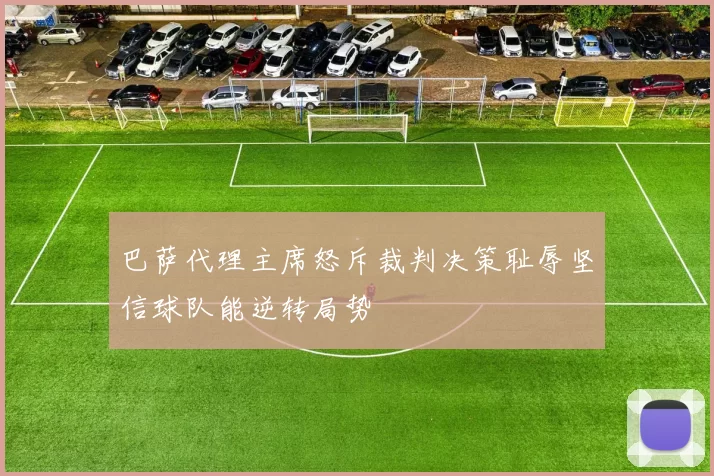 巴萨代理主席怒斥裁判决策耻辱坚信球队能逆转局势