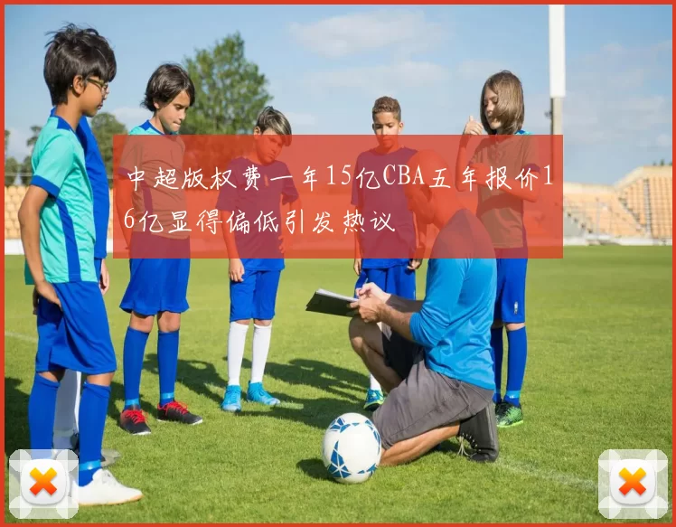 中超版权费一年15亿CBA五年报价16亿显得偏低引发热议