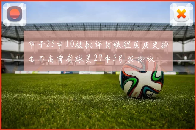 华子25中10被批评打铁程度历史排名不高曾有球员27中5引发热议