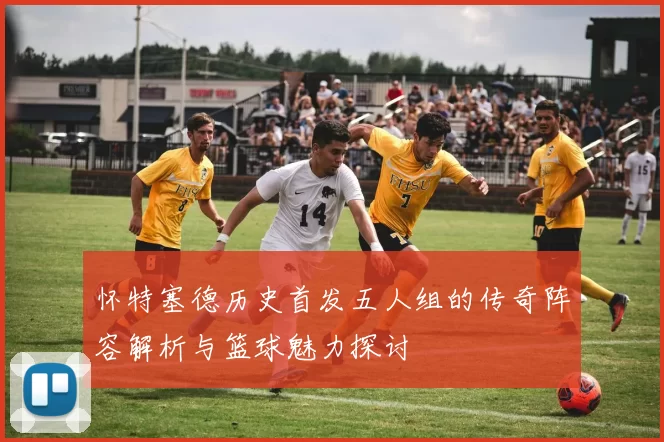 怀特塞德历史首发五人组的传奇阵容解析与篮球魅力探讨