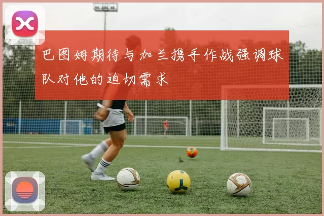 巴图姆期待与加兰携手作战强调球队对他的迫切需求