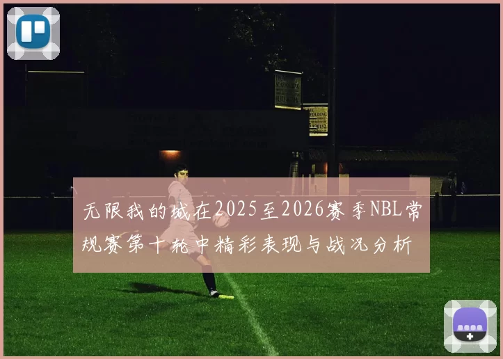 无限我的城在2025至2026赛季NBL常规赛第十轮中精彩表现与战况分析