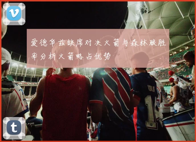 爱德华兹缺席对决火箭与森林狼胜率分析火箭略占优势