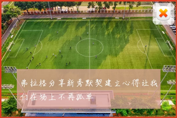 弗拉格分享新秀默契建立心得让我们在场上不再孤单