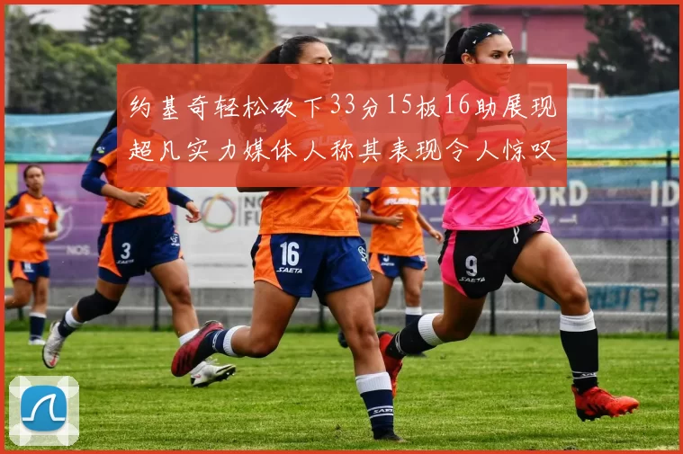 约基奇轻松砍下33分15板16助展现超凡实力媒体人称其表现令人惊叹