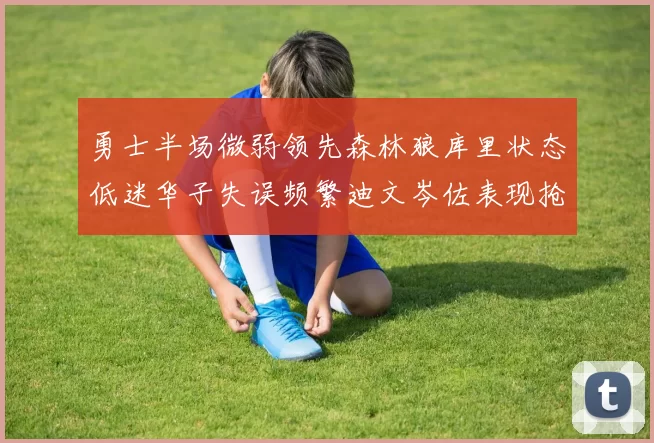 勇士半场微弱领先森林狼库里状态低迷华子失误频繁迪文岑佐表现抢眼