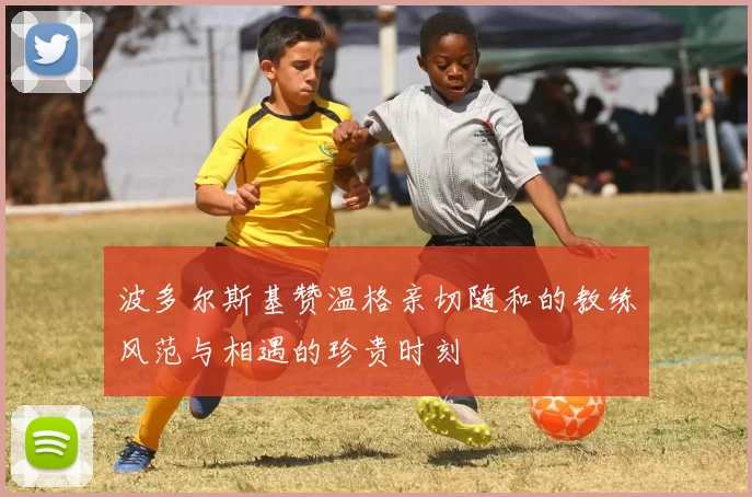 波多尔斯基赞温格亲切随和的教练风范与相遇的珍贵时刻