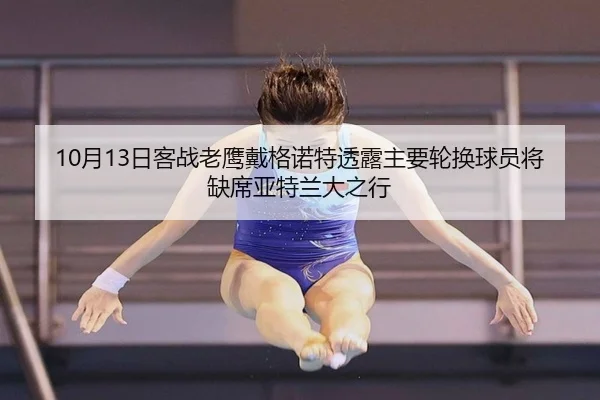 10月13日客战老鹰戴格诺特透露主要轮换球员将缺席亚特兰大之行 | milan